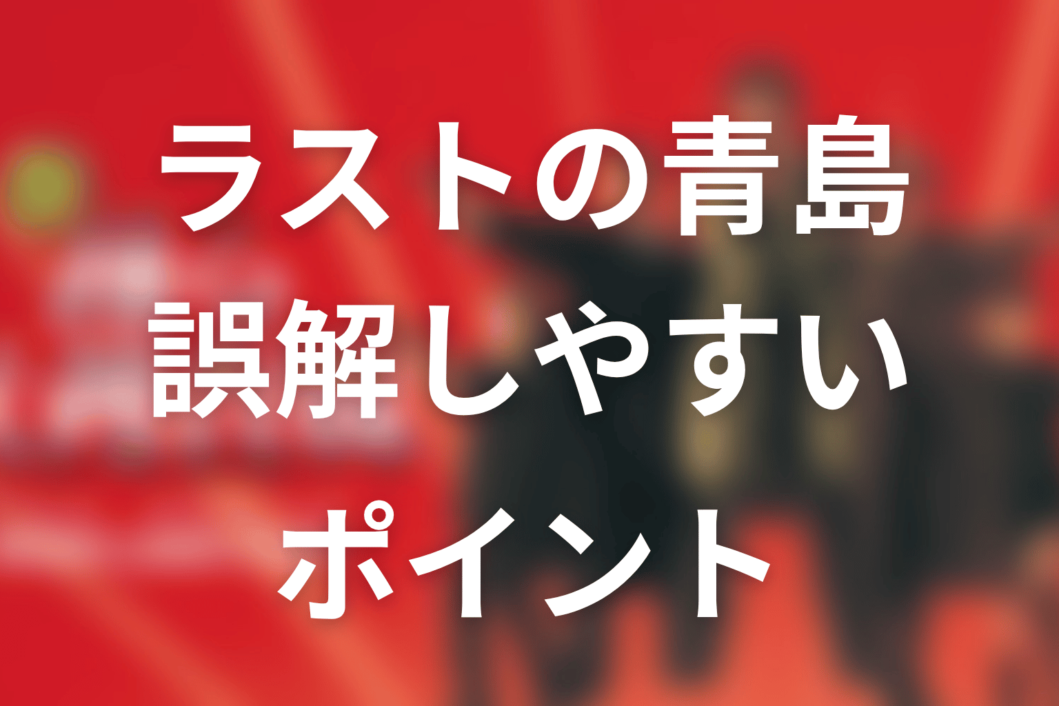 『生き続ける者』ラストの青島で誤解しやすいポイント