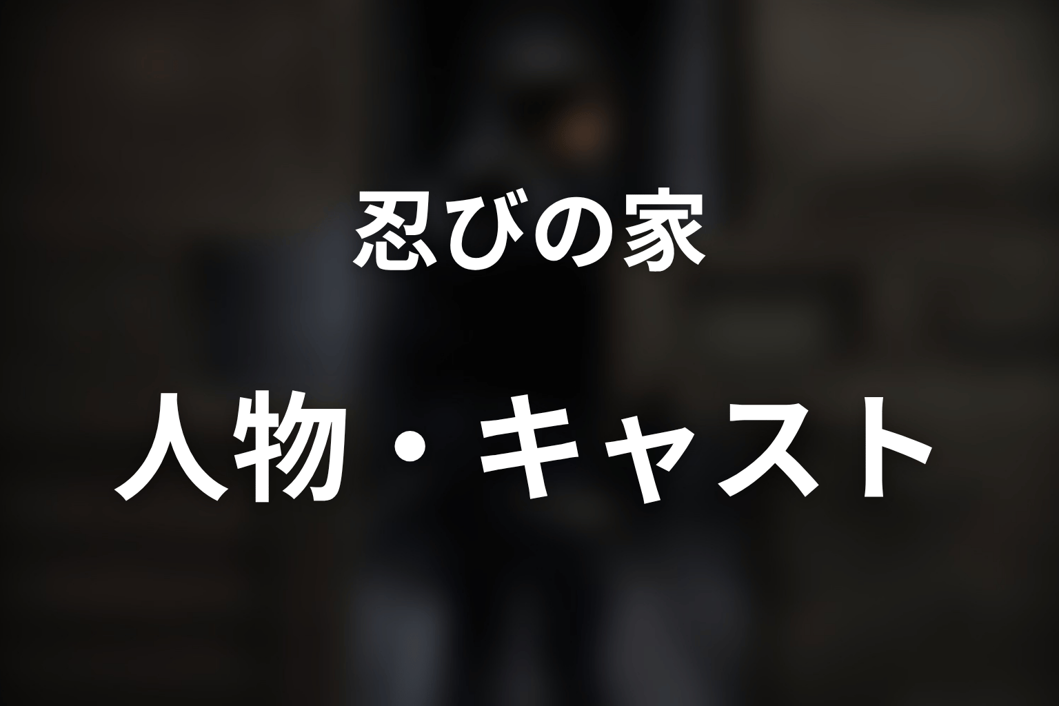 『忍びの家』の主な登場人物・キャスト