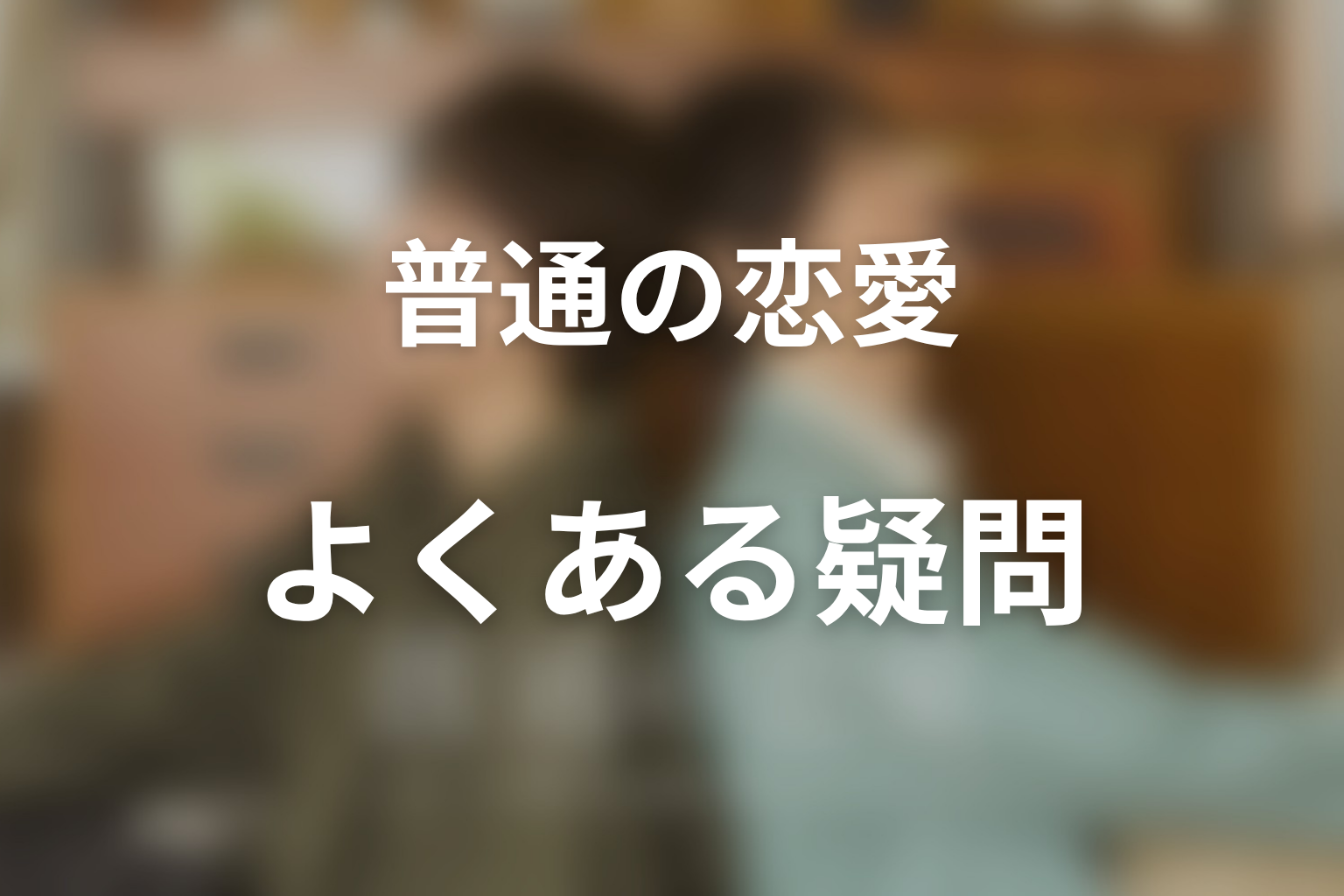 ドラマ「普通の恋愛」のよくある疑問