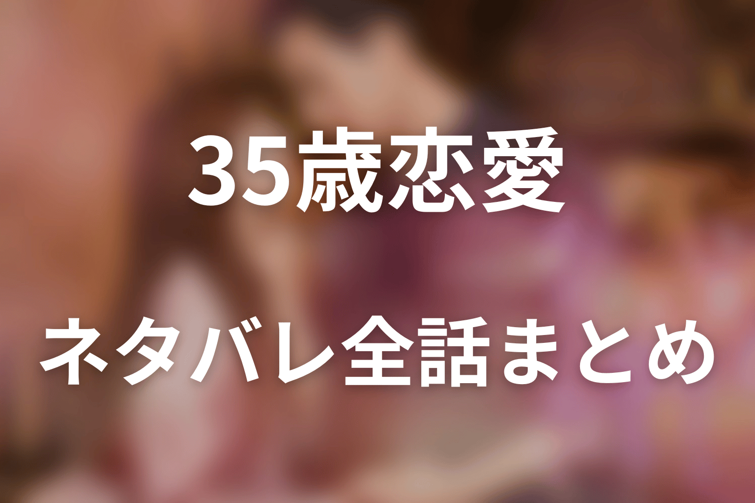 「35歳、今さら恋とかありえない」ネタバレ全話まとめ｜秘密の夜から過去ごと選ぶ日常の恋へ