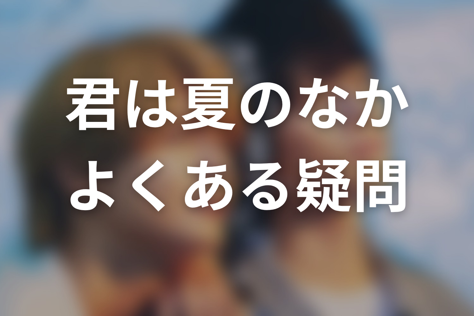 ドラマ「君は夏のなか」のよくある疑問