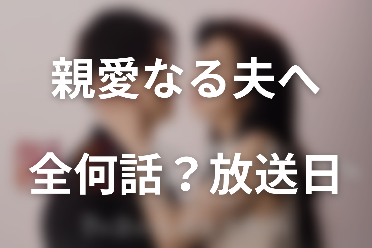 ドラマ「親愛なる夫へ」は全何話？放送日・配信・オリジナルストーリー情報