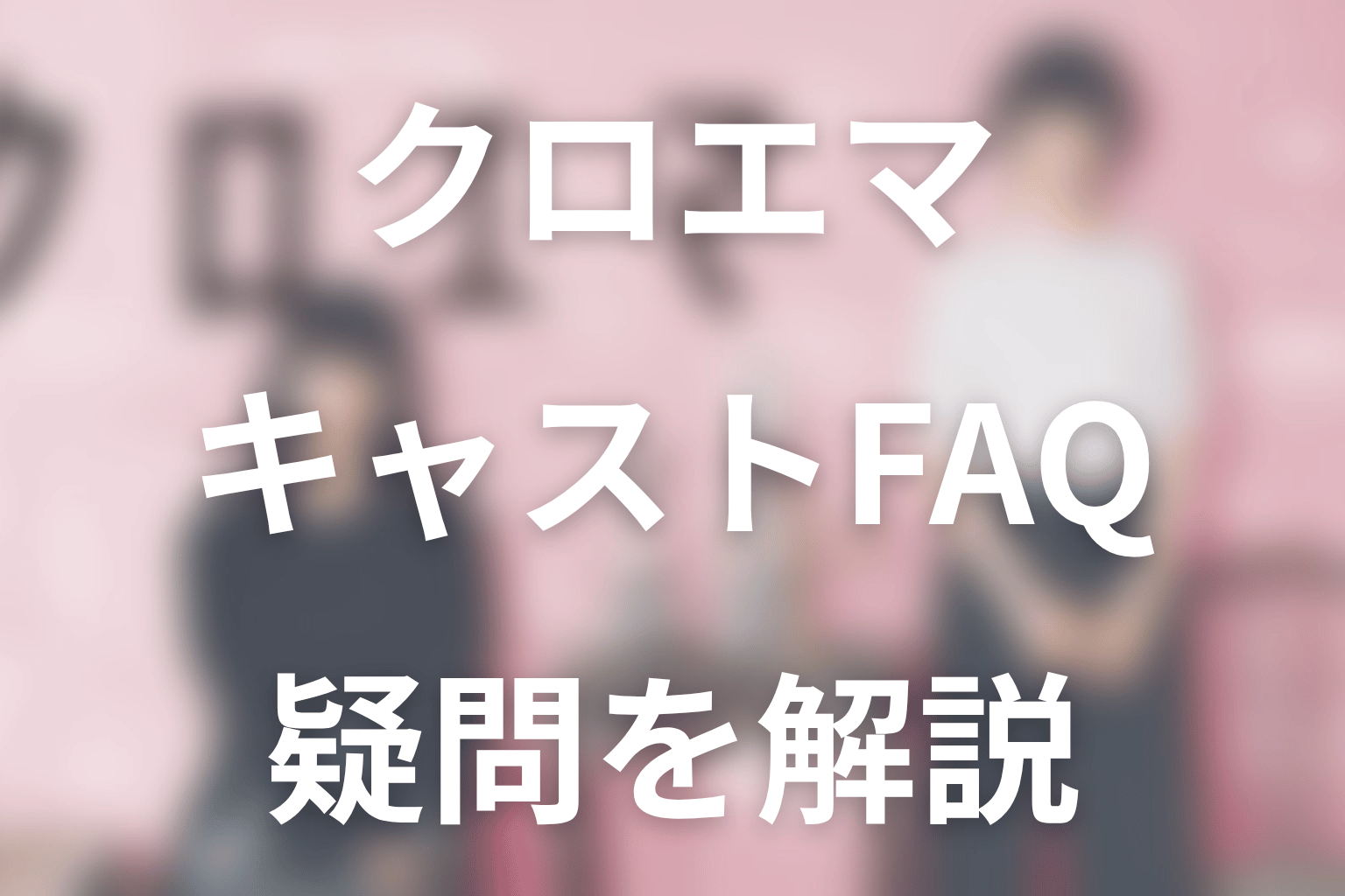 「クロエマ」キャストFAQ