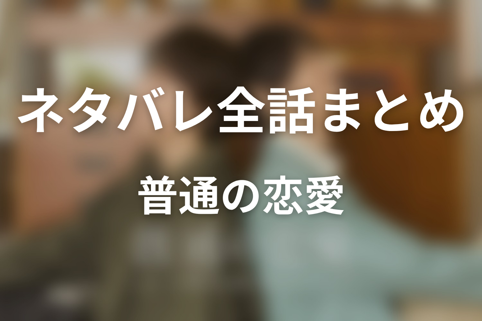 ドラマ「普通の恋愛」ネタバレ全話まとめ｜恋を確かめた二人が日常を作る物語