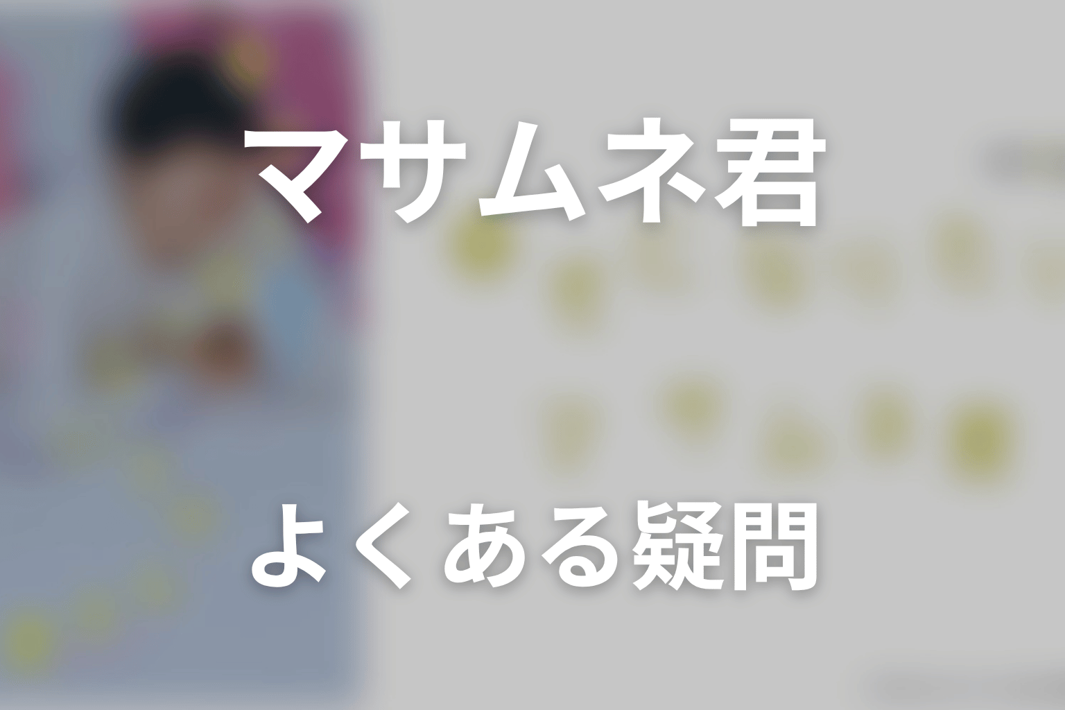 「幸せになりたいマサムネ君」のよくある疑問