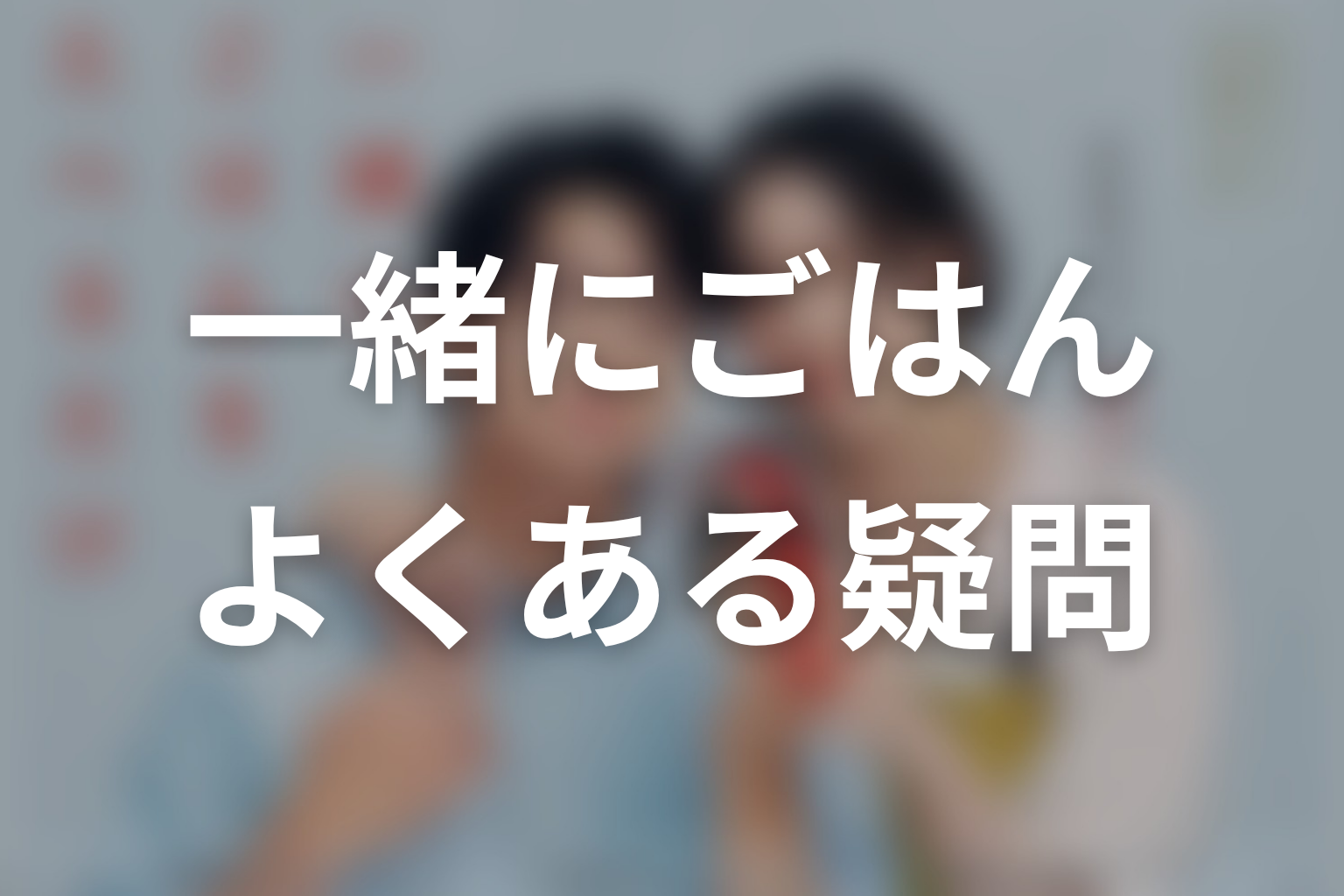 ドラマ「一緒にごはんをたべるだけ」のよくある疑問