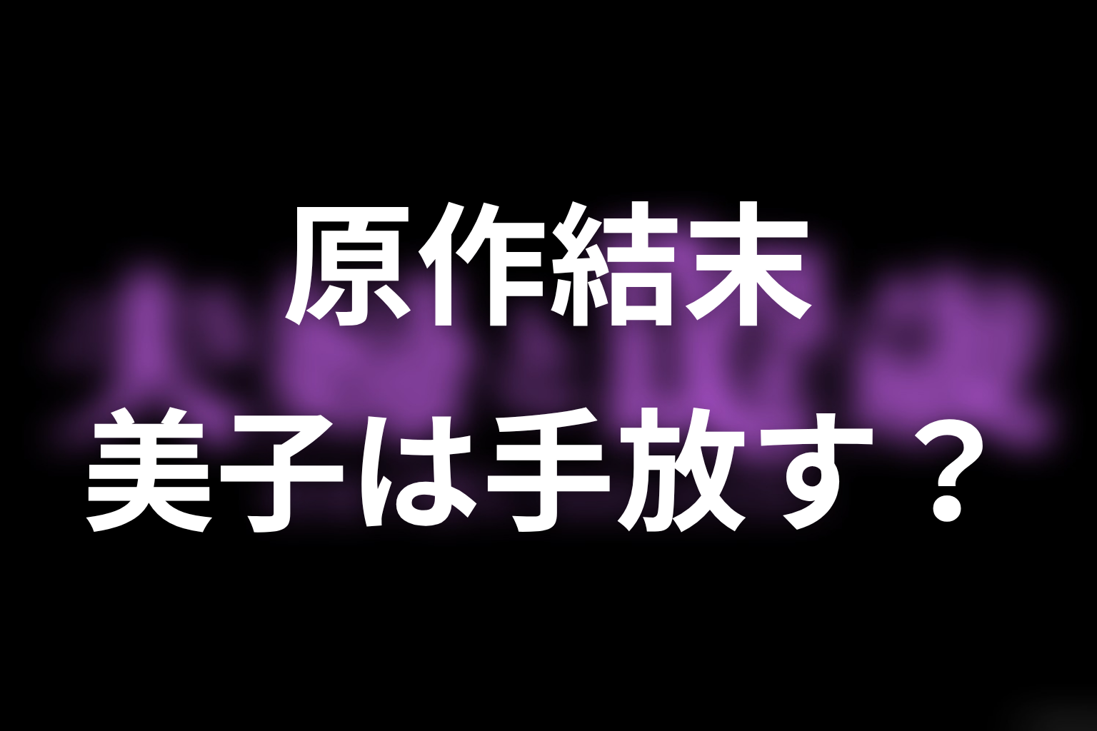 まとめ｜原作結末で問われるのは美子がヒロを手放せるか
