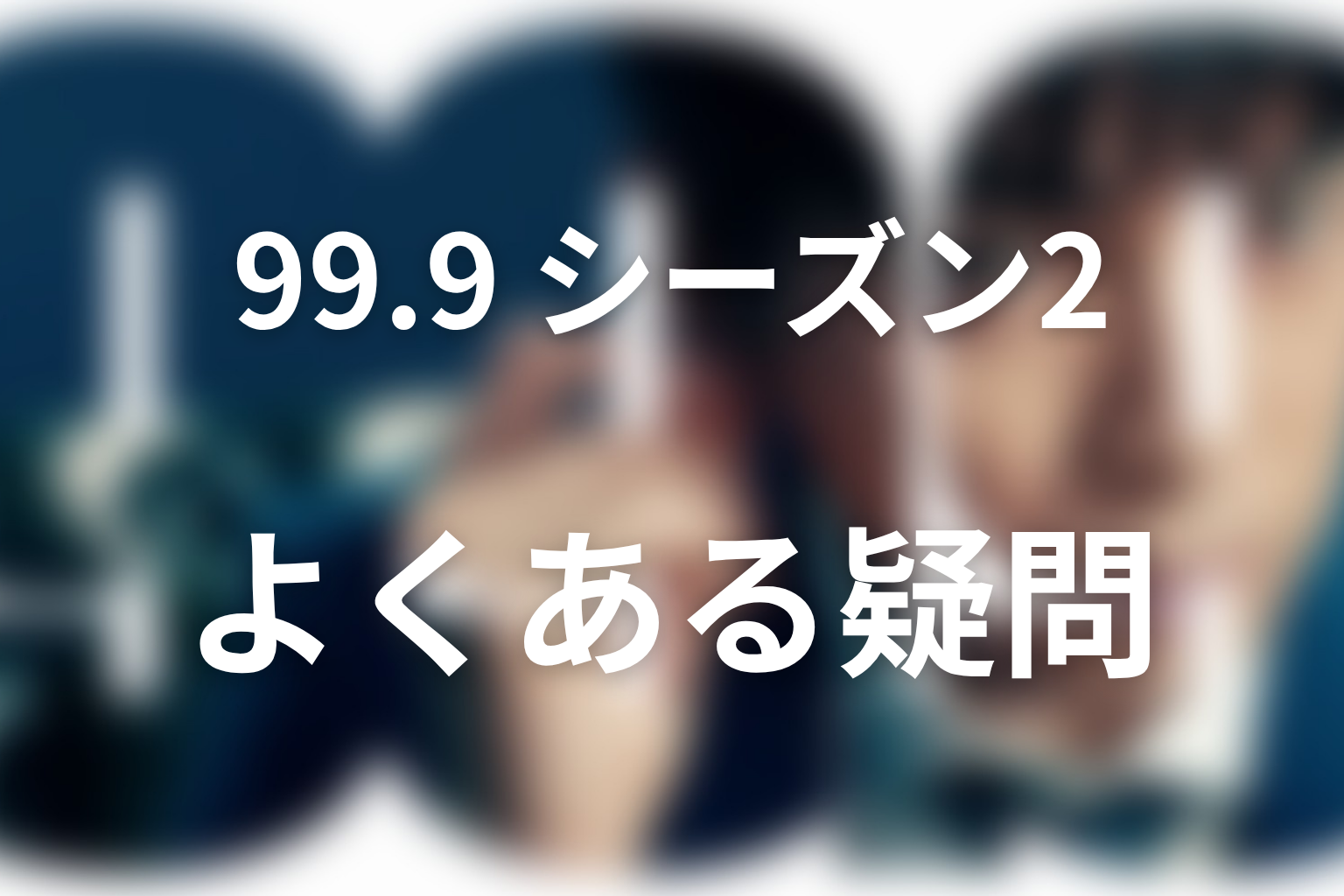 『99.9 シーズン2』のよくある質問