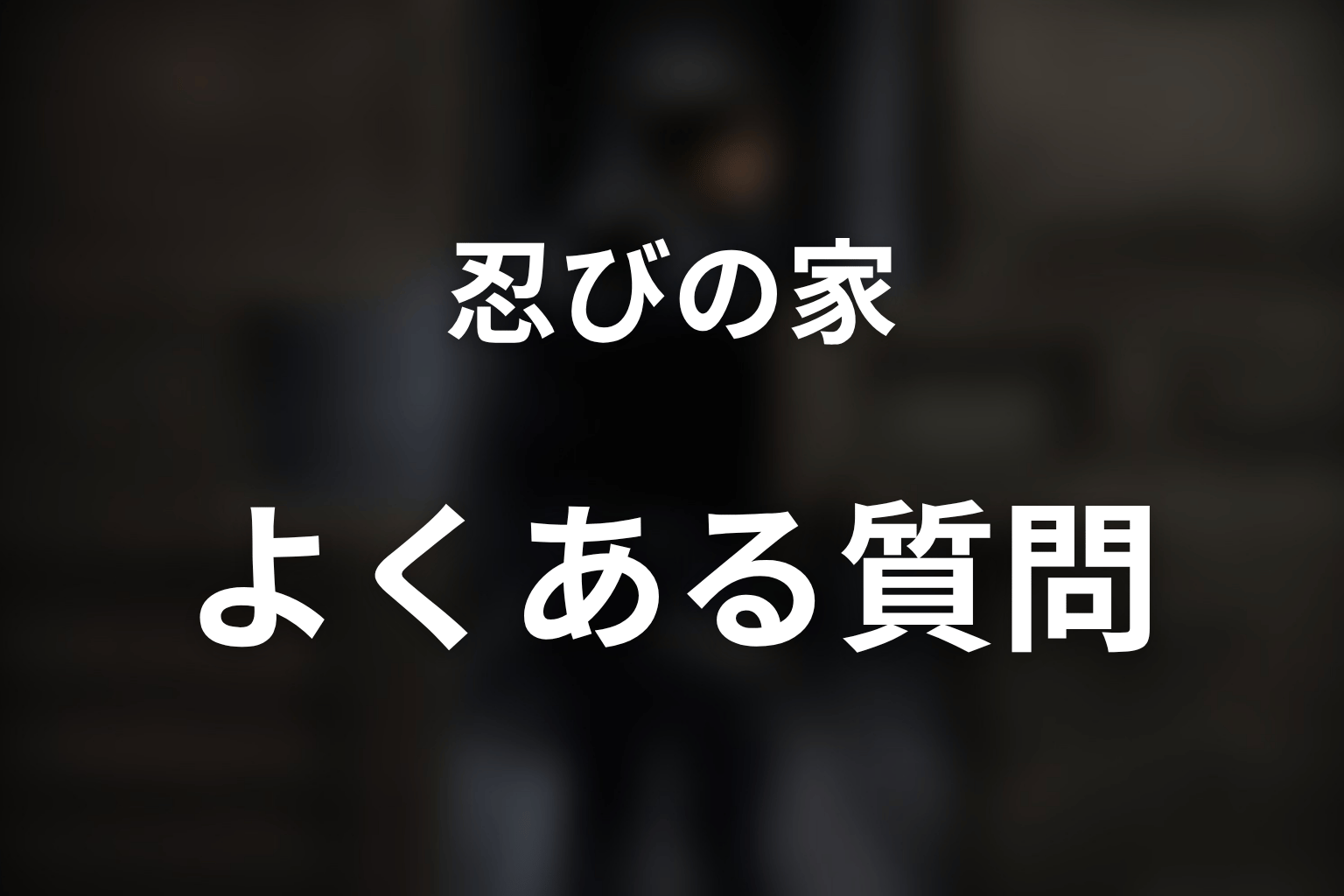 『忍びの家』のよくある質問