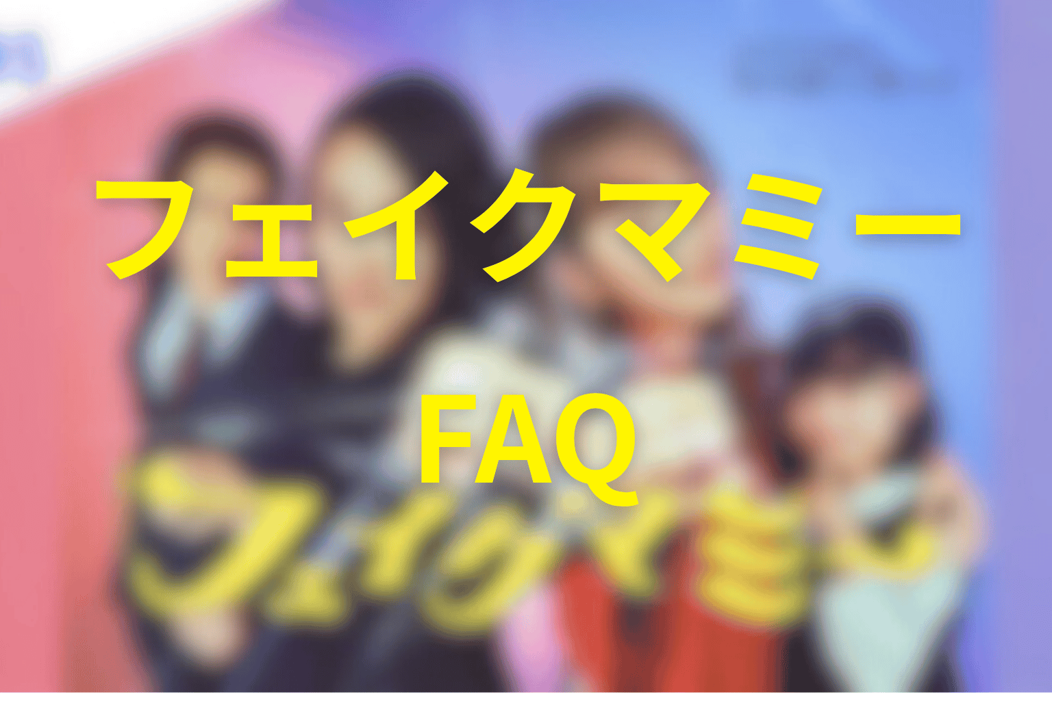『フェイクマミー』FAQ