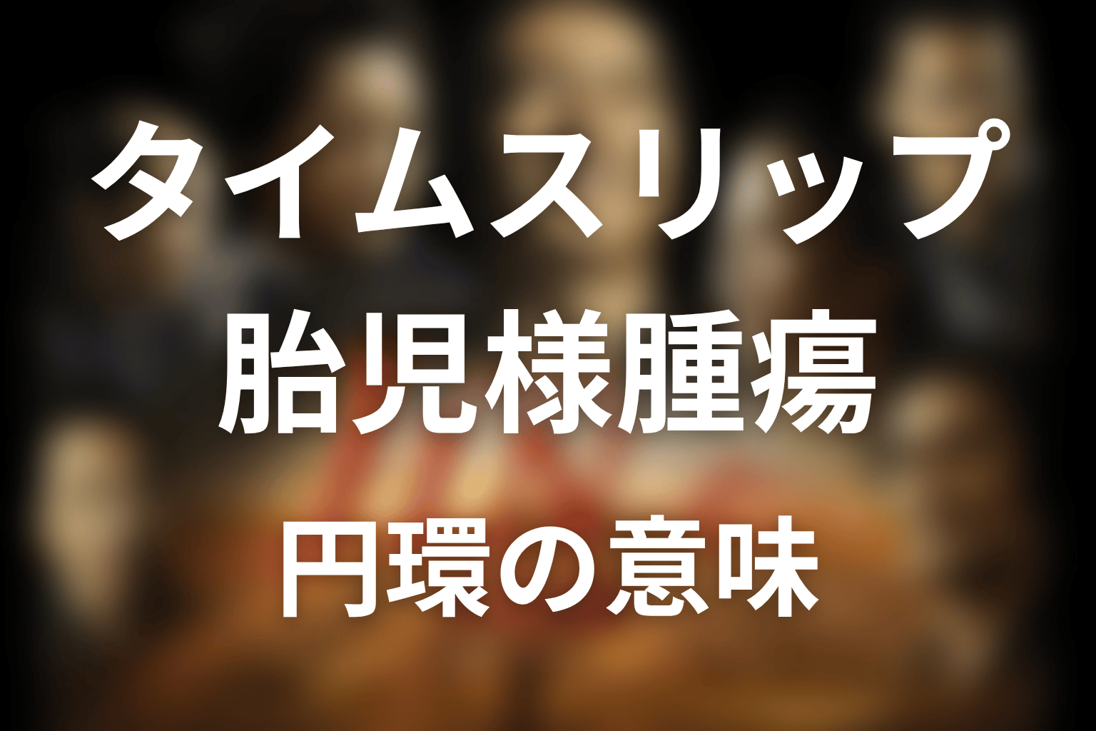 タイムスリップと胎児様腫瘍の意味は?仁の物語が円環になる理由