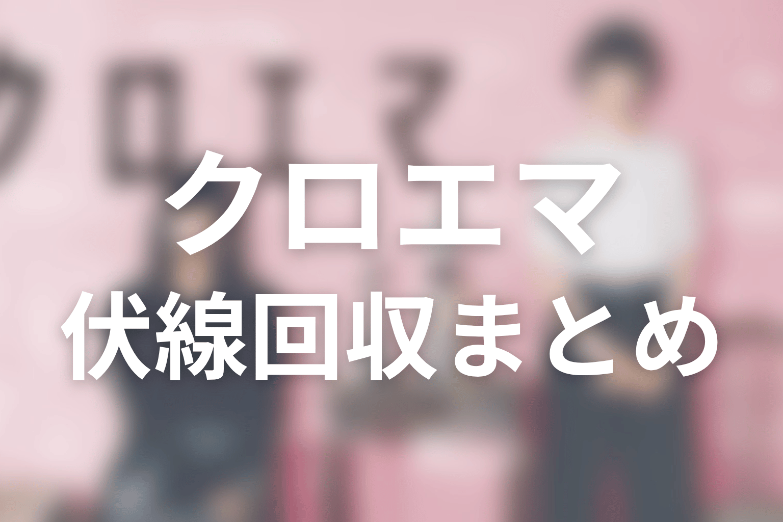 『クロエマ』の伏線回収を全話から整理