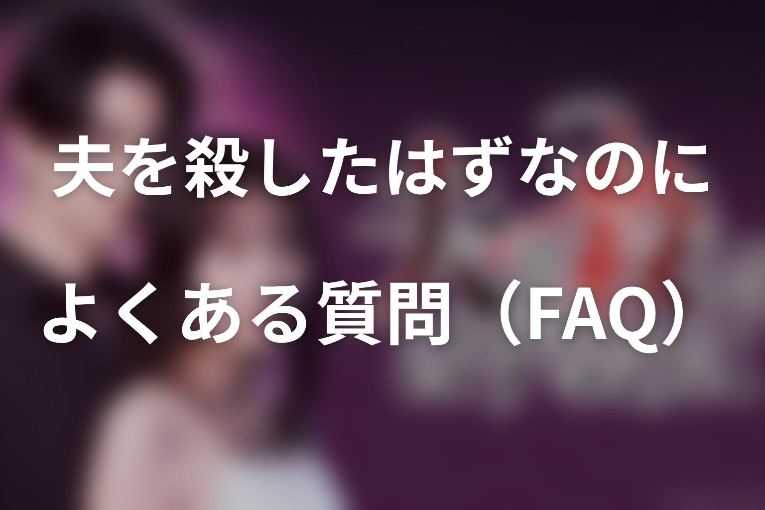 ドラマ「夫を殺したはずなのに」よくある質問（FAQ）