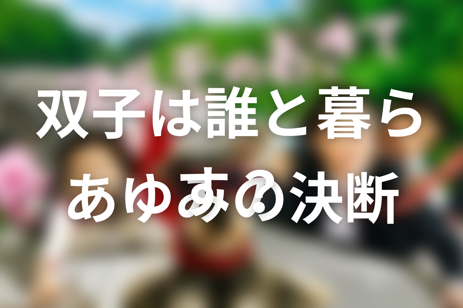 双子は最後に誰と暮らす？あゆみが連れ帰らなかった理由