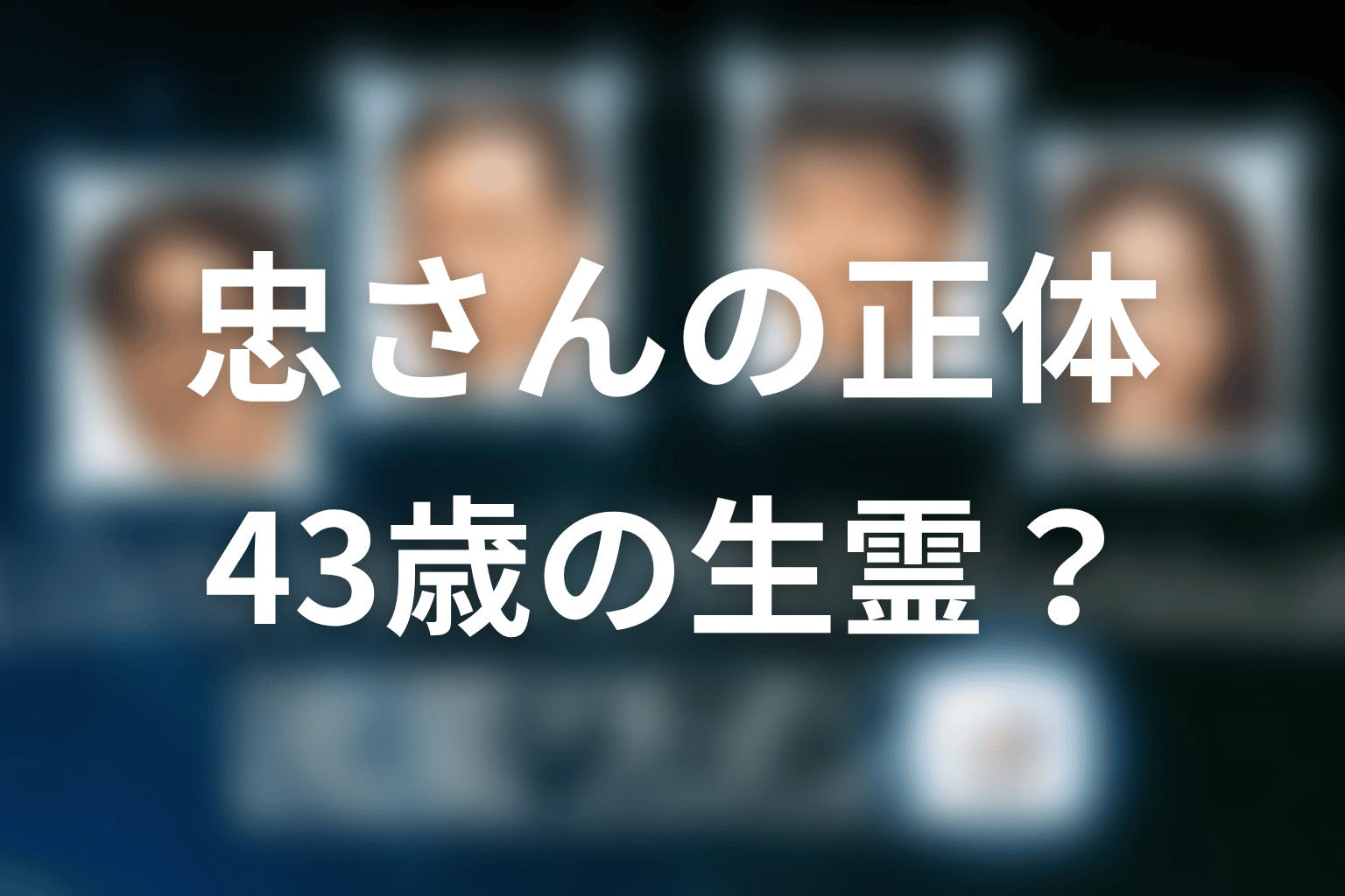 忠さんの正体は？なぜ43歳の生霊で現れたのか