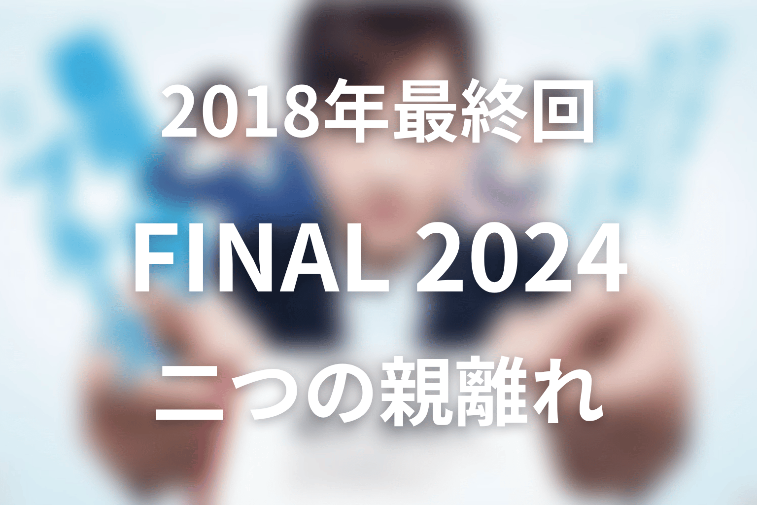 2018年最終回と2024年FINALは何が違う？二つの親離れを整理