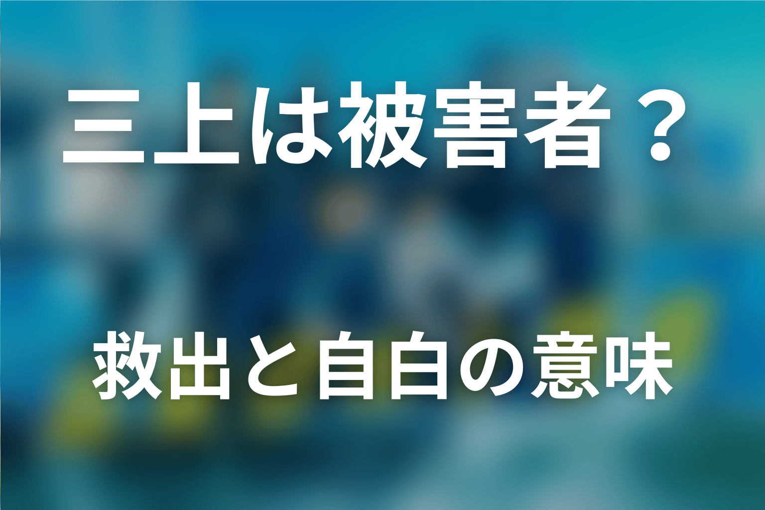 三上慎吾は被害者か加害者か？救出と自白の意味