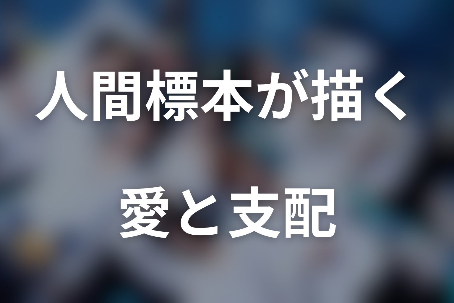 『人間標本』が描いた愛と支配のテーマ