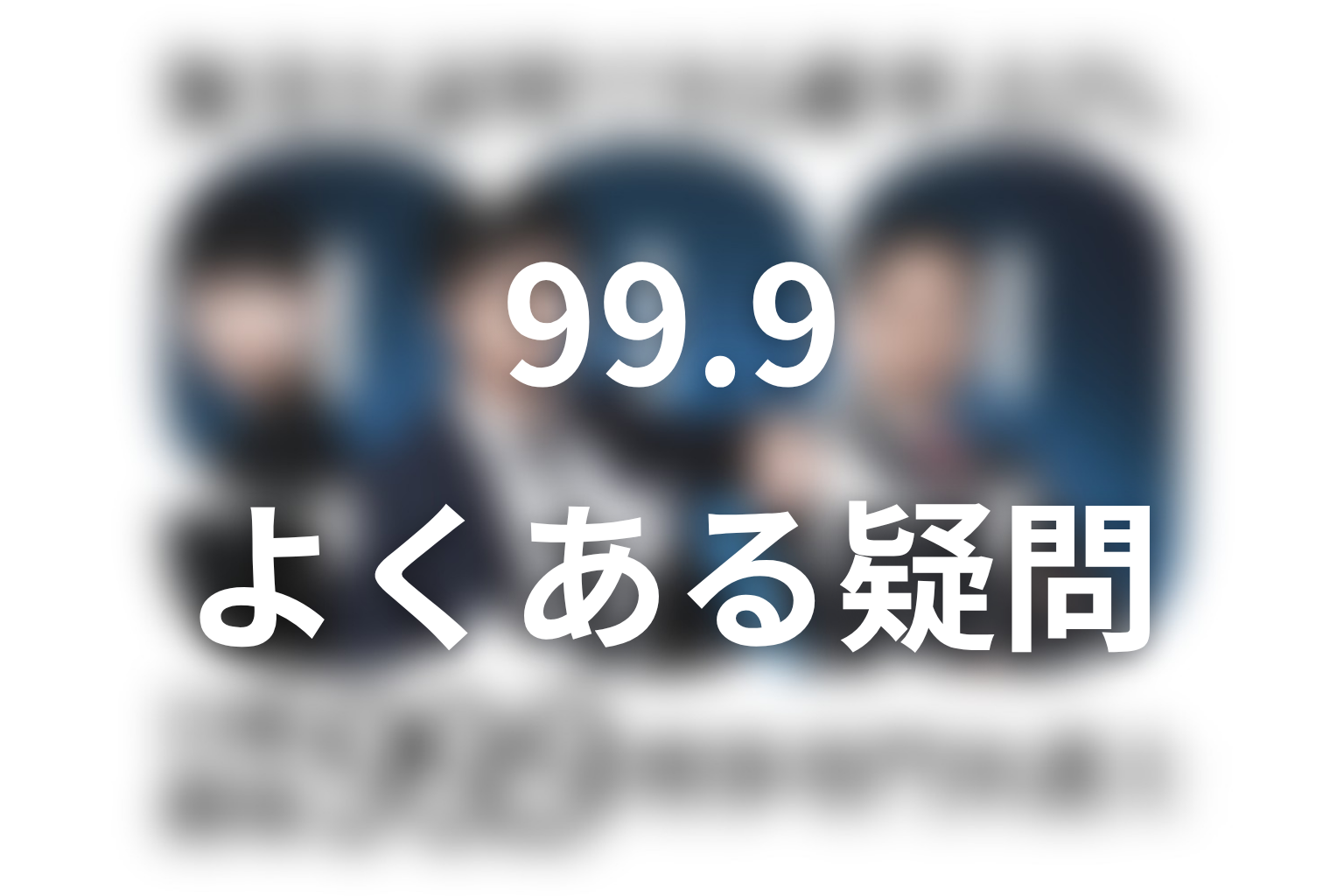 『99.9 シーズン1』に関するFAQ