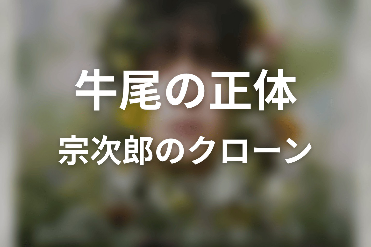 「一次元の挿し木」牛尾の正体は真鍋宗次郎のクローン
