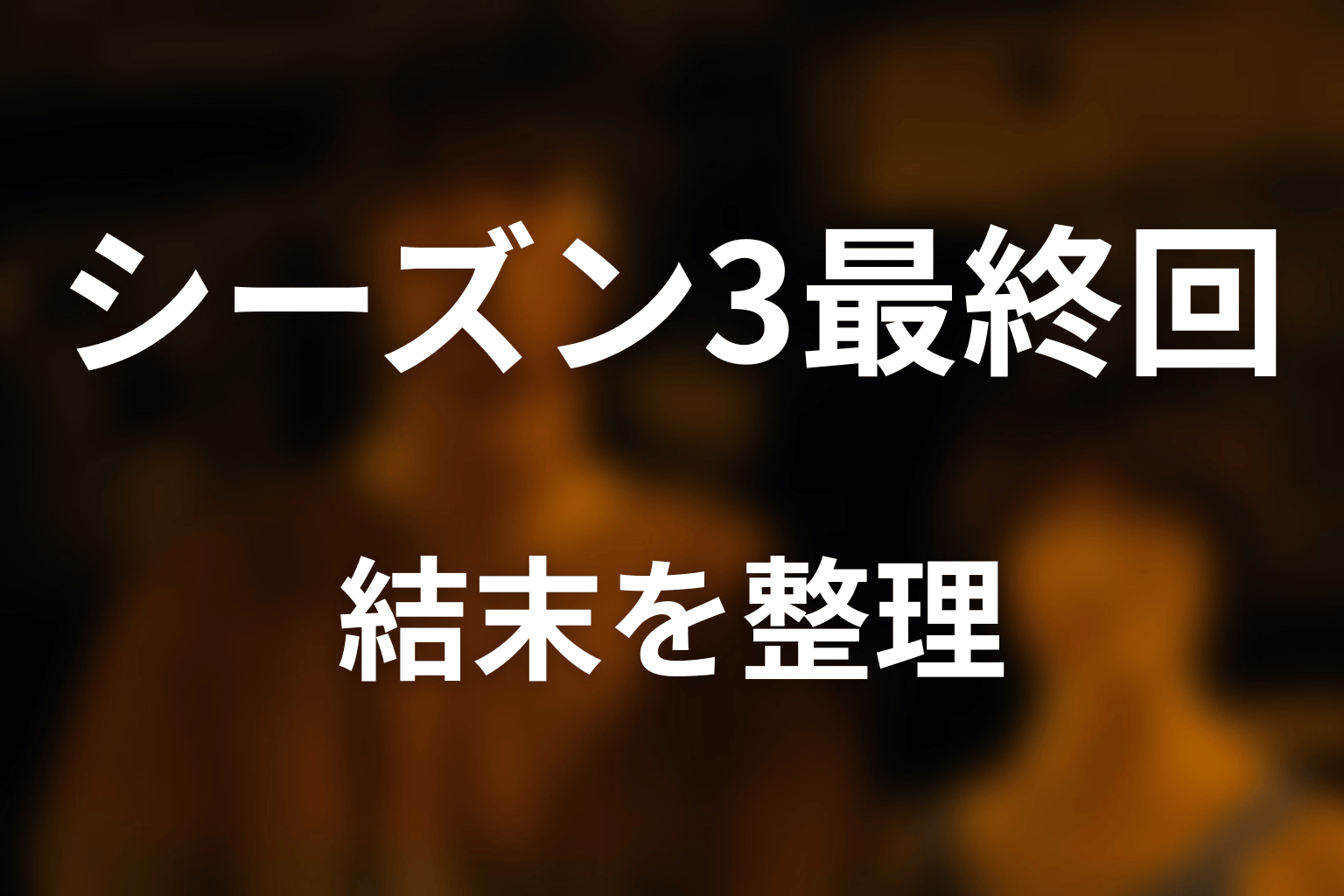 シーズン3最終回の結末を先にネタバレ整理