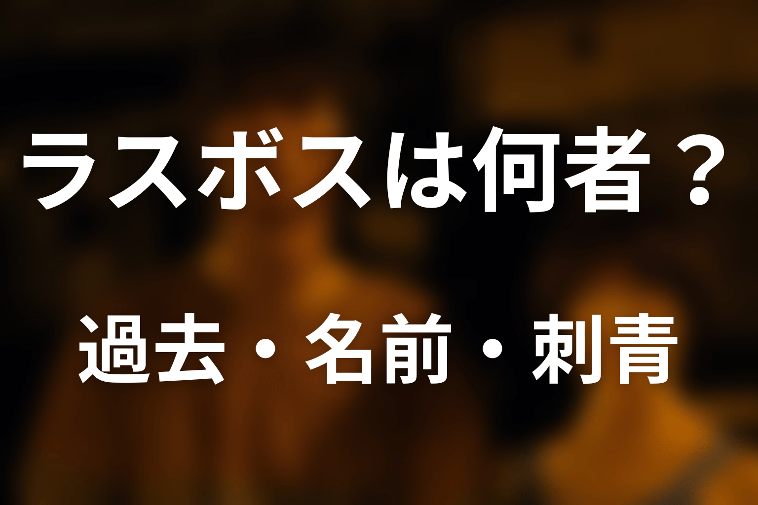 ラスボスは何者？過去・名前・刺青の意味