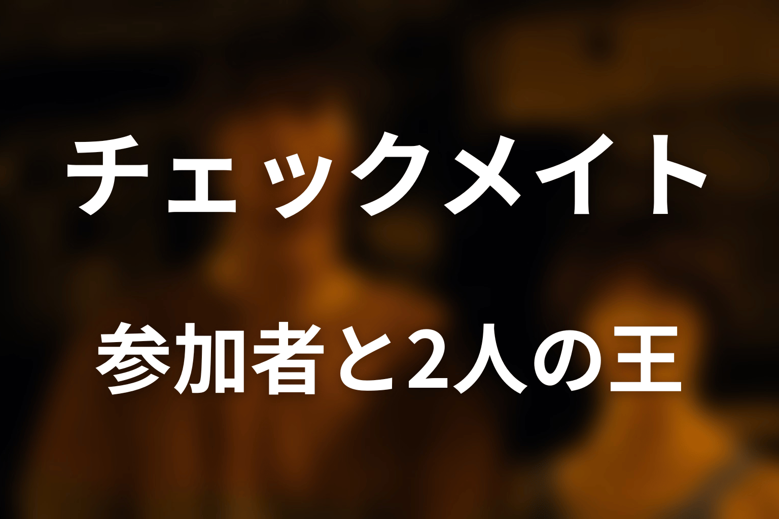 チェックメイトの参加者・キャストと2人の王