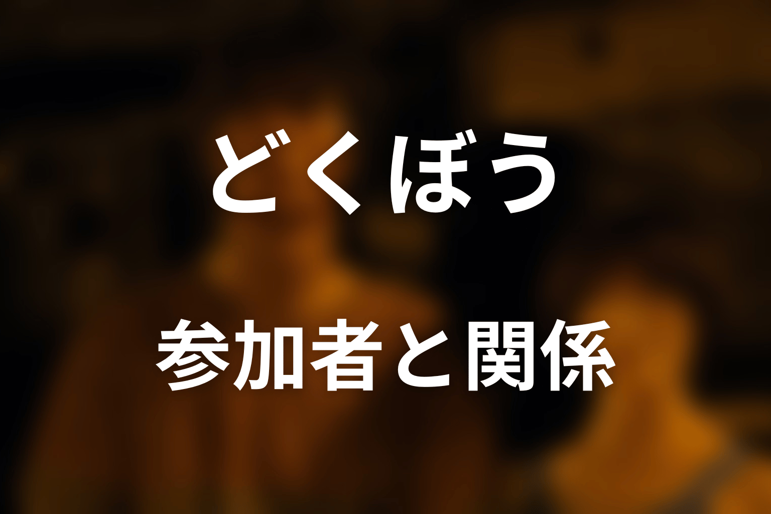 どくぼうの参加者・キャストと危うい関係性