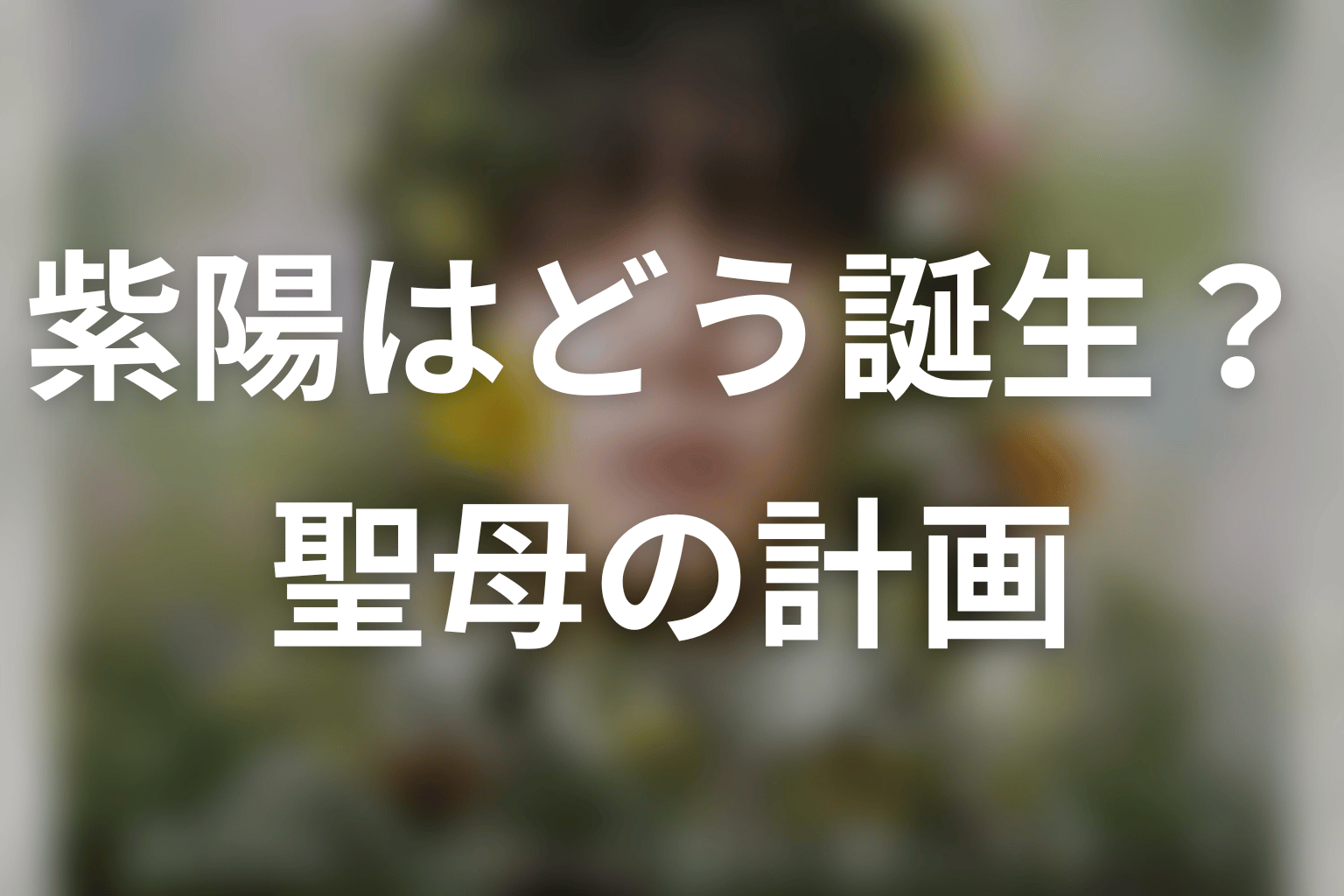 紫陽はどうやって生まれた？創られた「聖母」の計画
