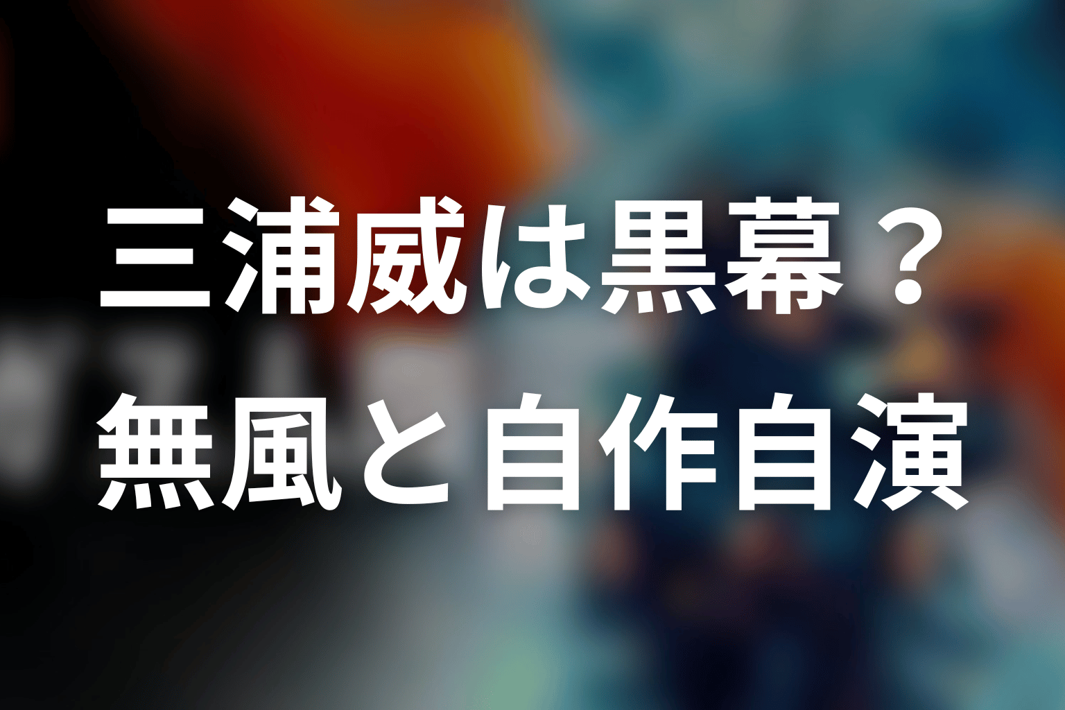 三浦威は黒幕？無風の“カイ”と自作自演テロ