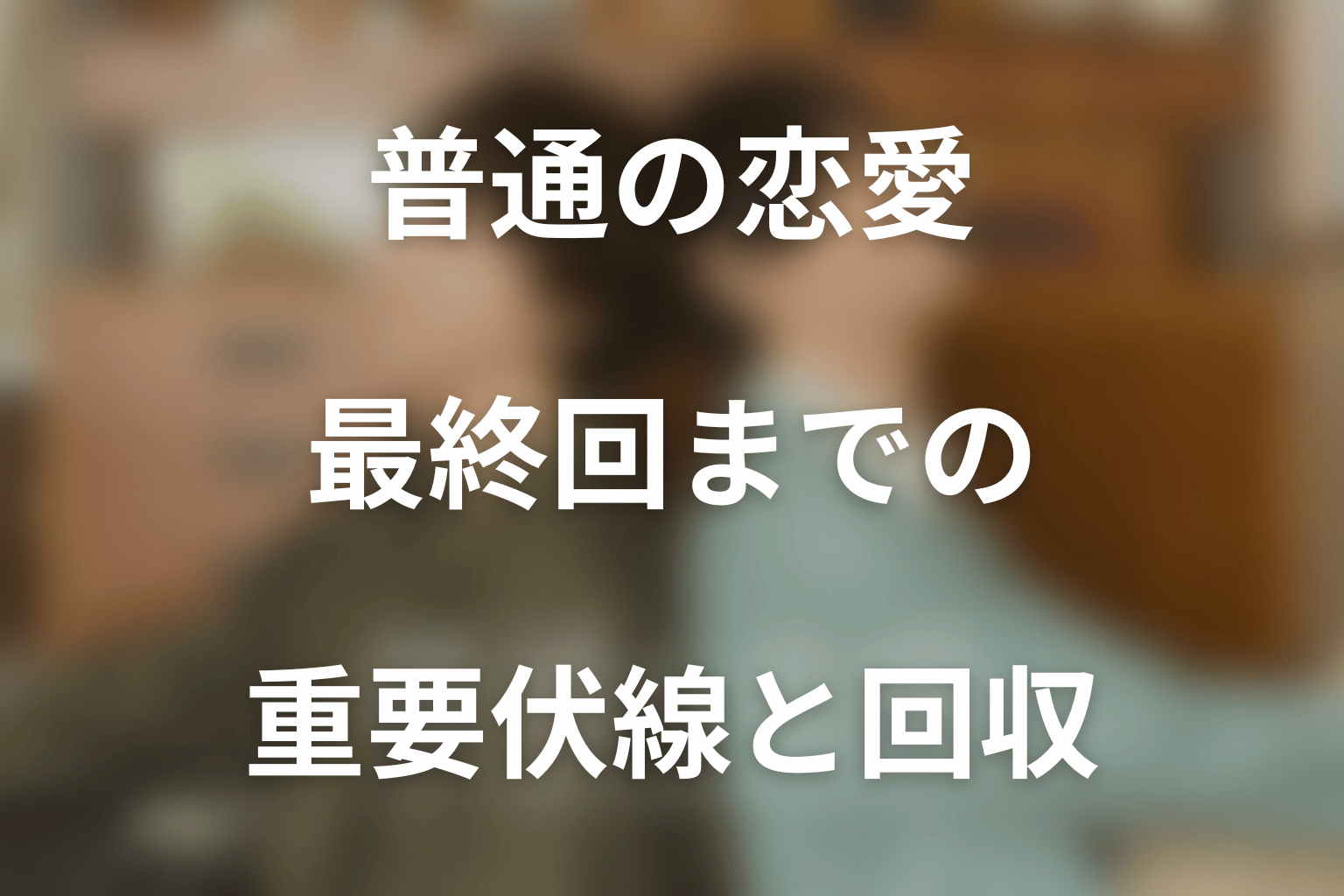 ドラマ「普通の恋愛」最終回までの重要伏線と回収