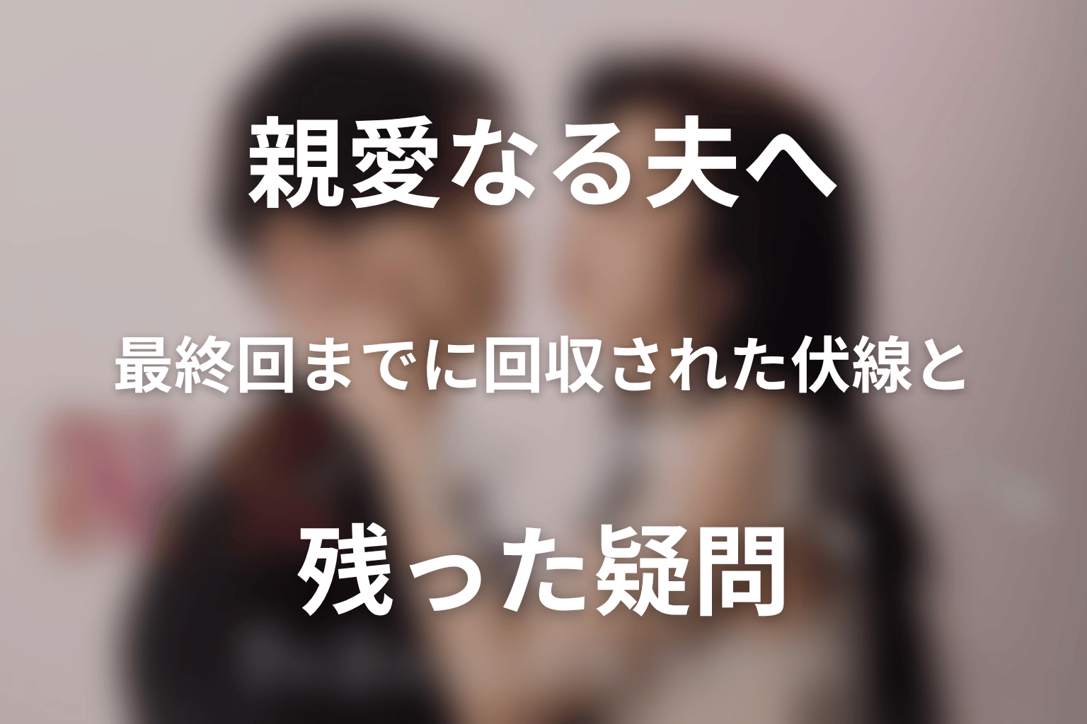 ドラマ「親愛なる夫へ」最終回までに回収された伏線と残った疑問
