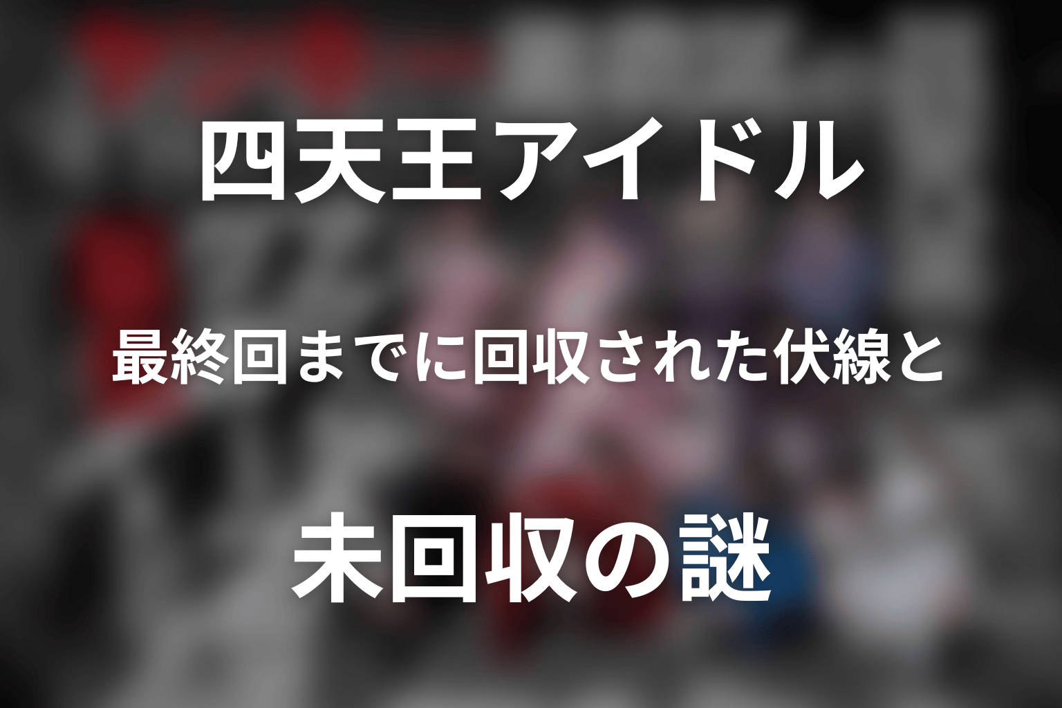 「ヤンキー激戦区の四天王がアイドルグループに転生したら？」最終回までに回収された伏線と未回収の謎