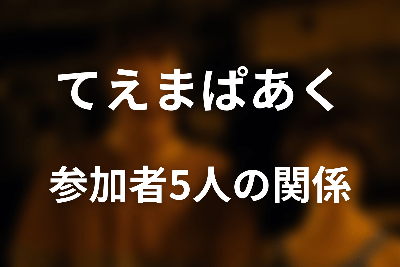 てえまぱあくの参加者5人と関係性