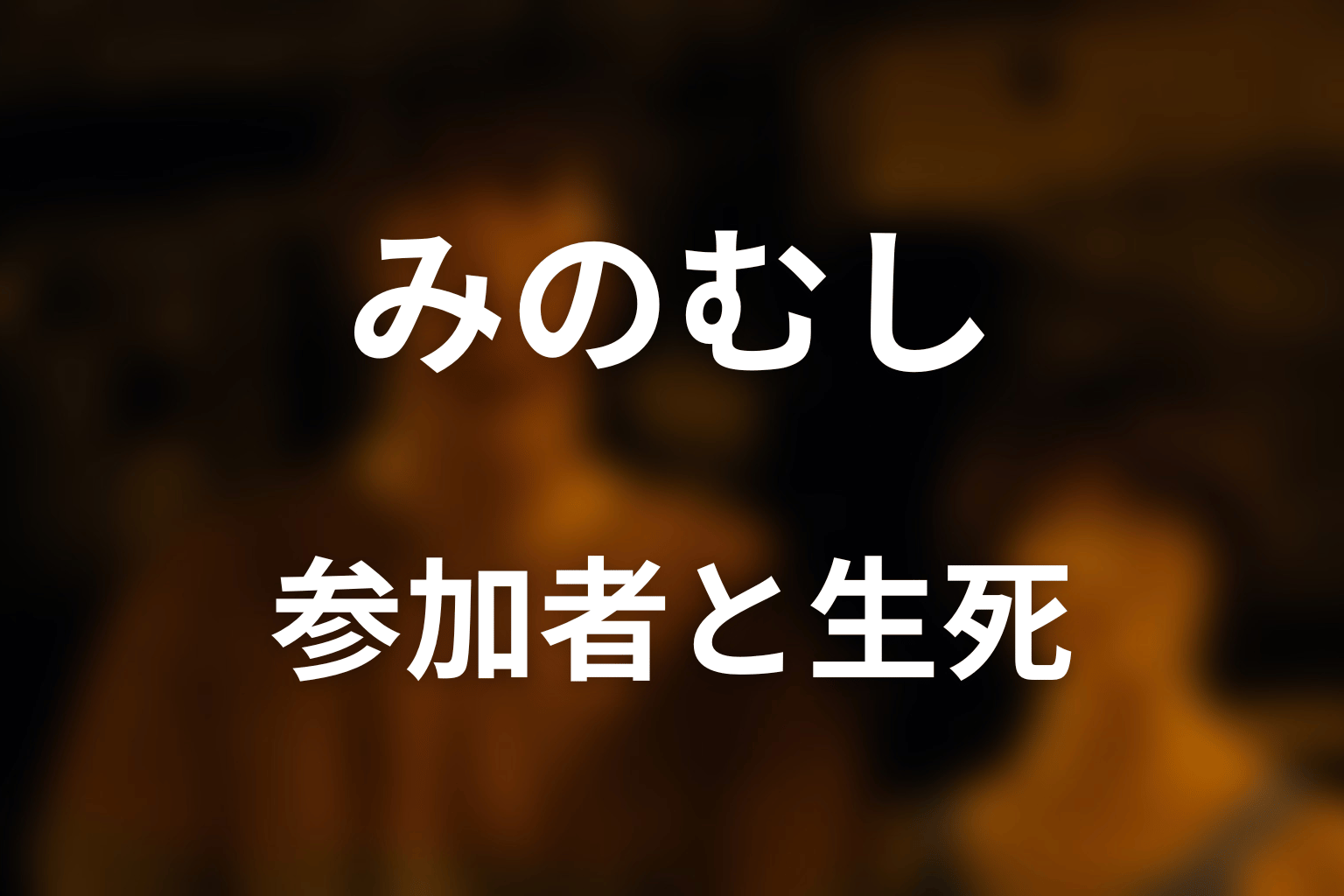 みのむしの参加者・生存者・死亡者は誰？