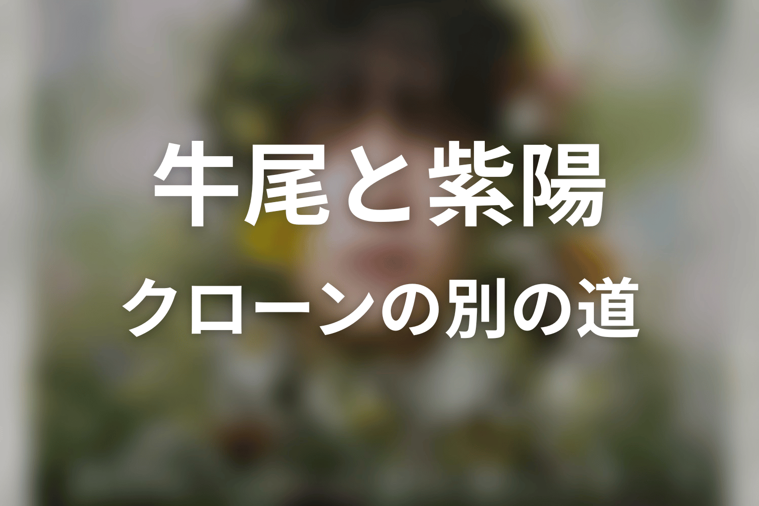 牛尾と紫陽の関係｜同じクローンが選んだ別の道