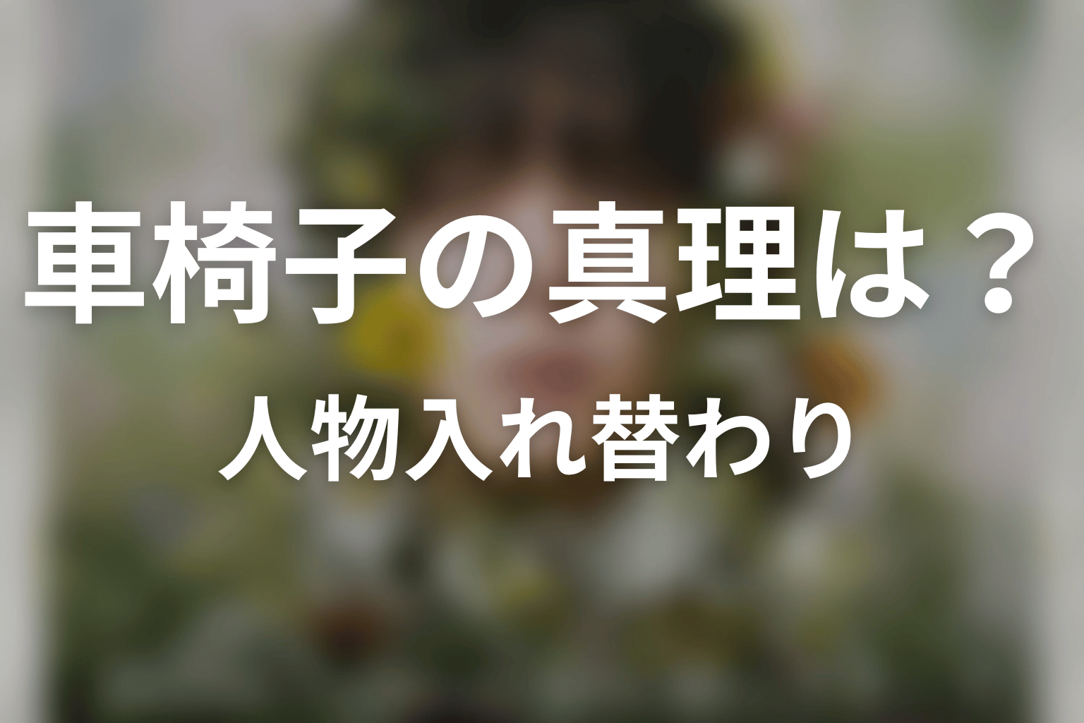 車椅子の「真理」は誰？原作ネタバレで人物入れ替わりを整理