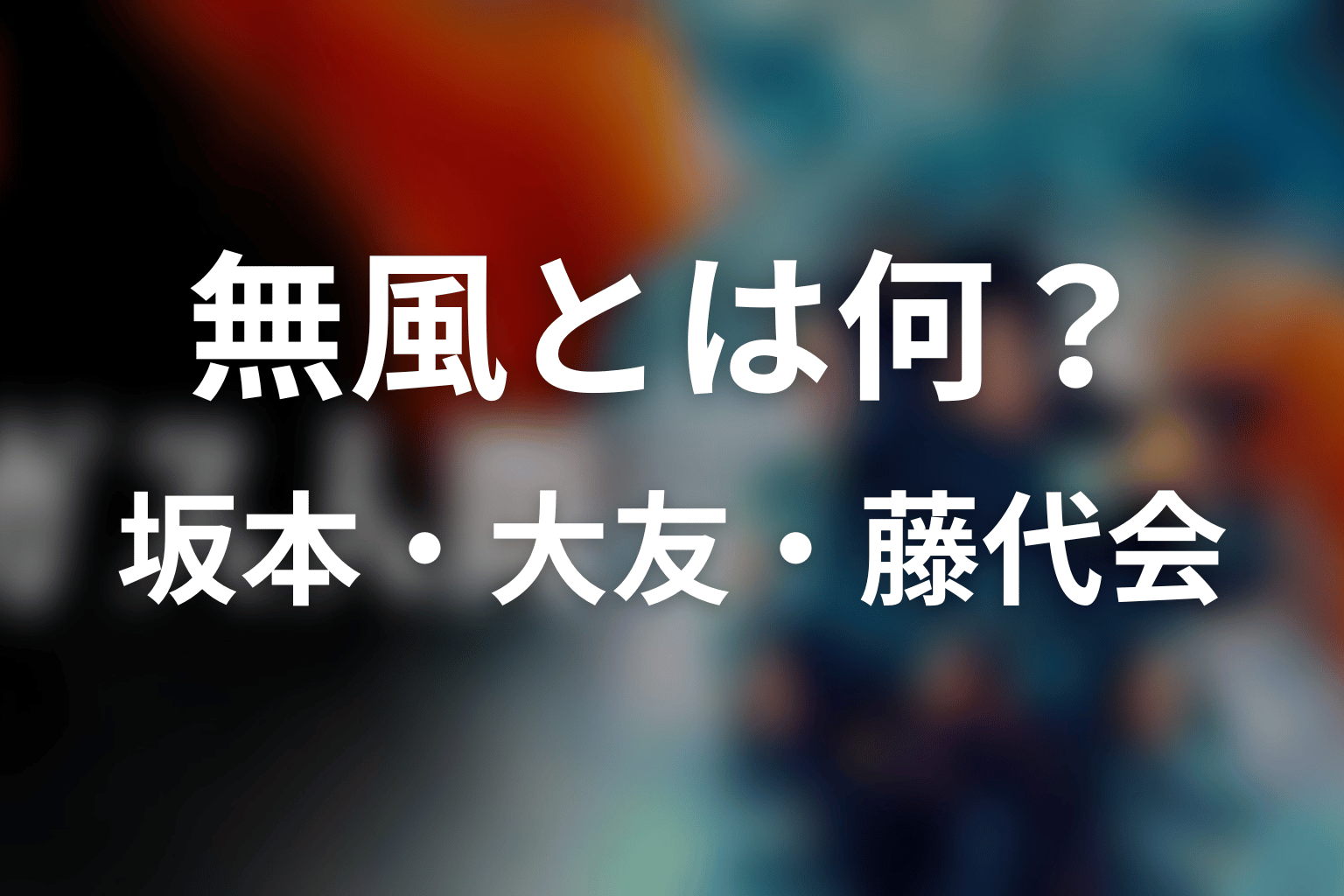 無風とは何？坂本・大友・吉田・藤代会の関係