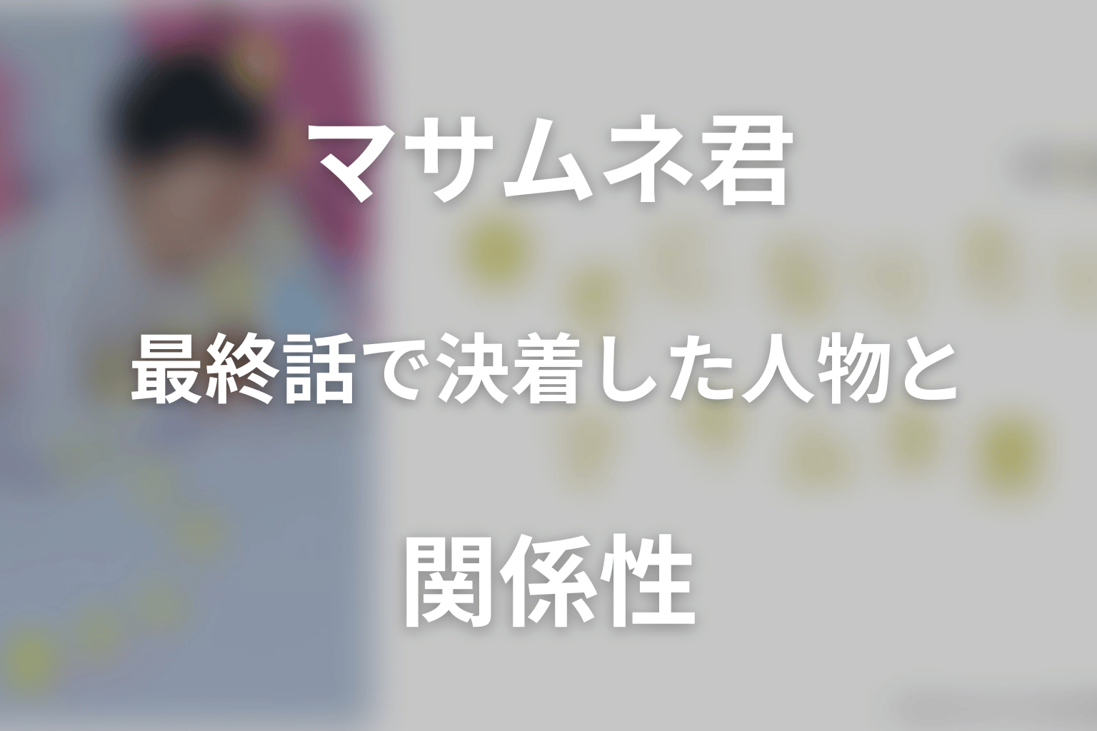 ドラマ「幸せになりたいマサムネ君」最終話で決着した人物と関係性