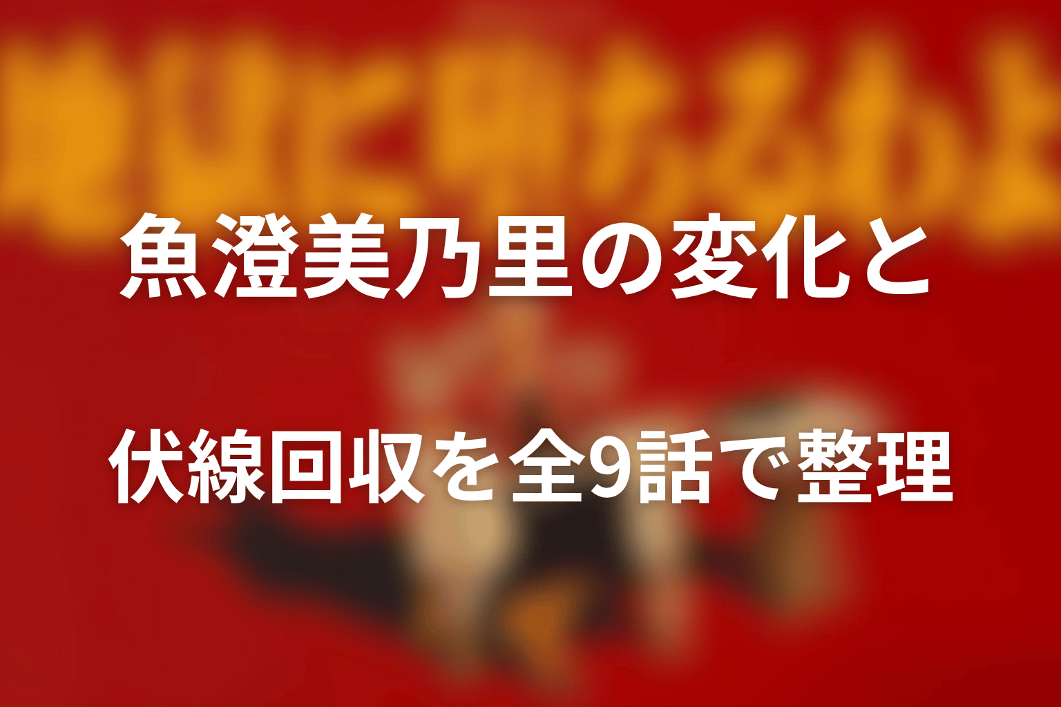 魚澄美乃里の変化と伏線回収を全9話で整理
