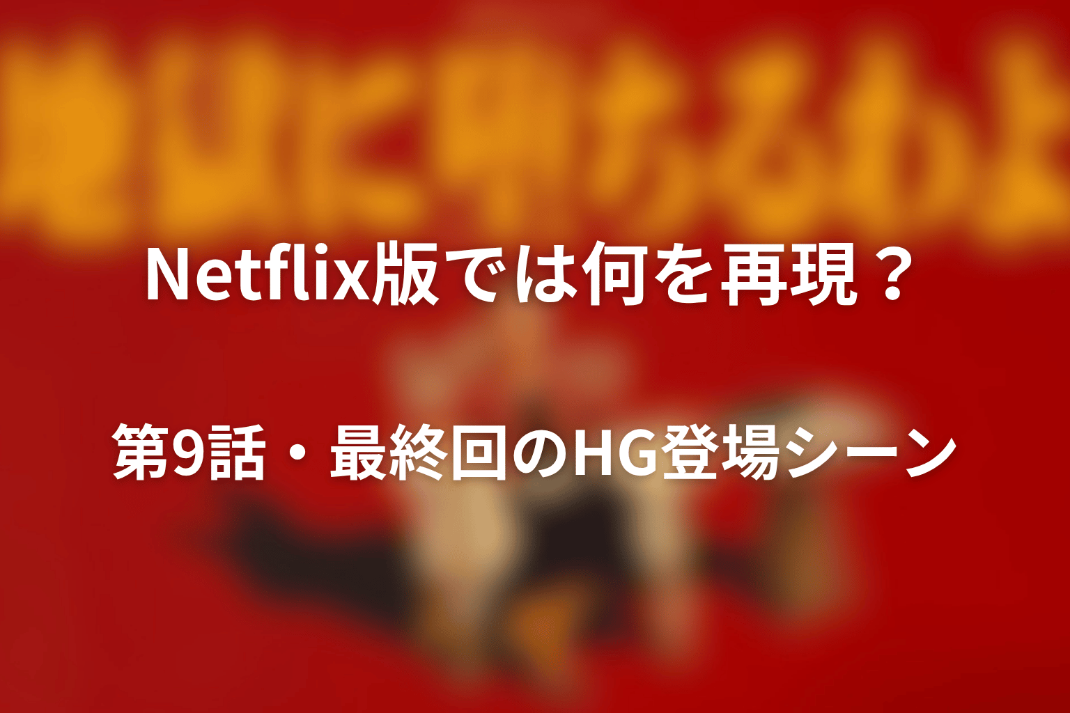 Netflix版では何を再現？第9話・最終回のHG登場シーン