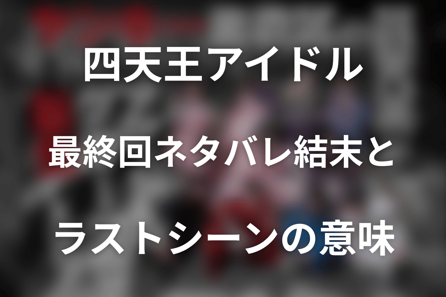 「ヤンキー激戦区の四天王がアイドルグループに転生したら？」最終回ネタバレ結末とラストシーンの意味
