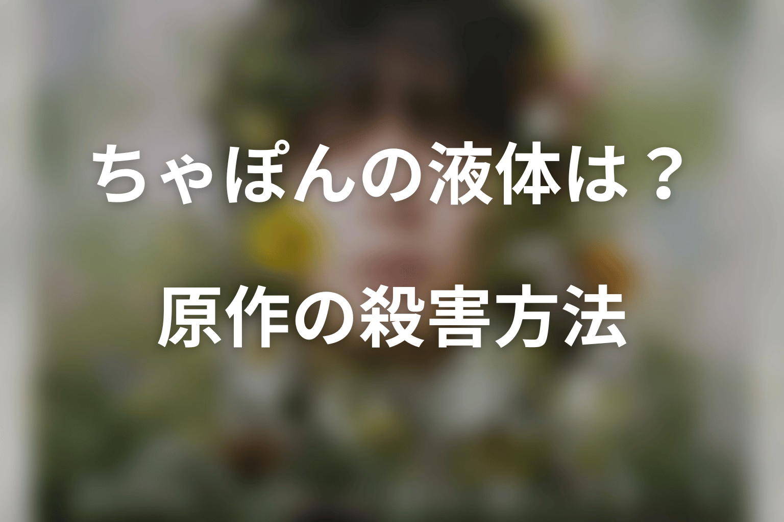 「ちゃぽん」の液体は何？原作の殺害方法をネタバレ