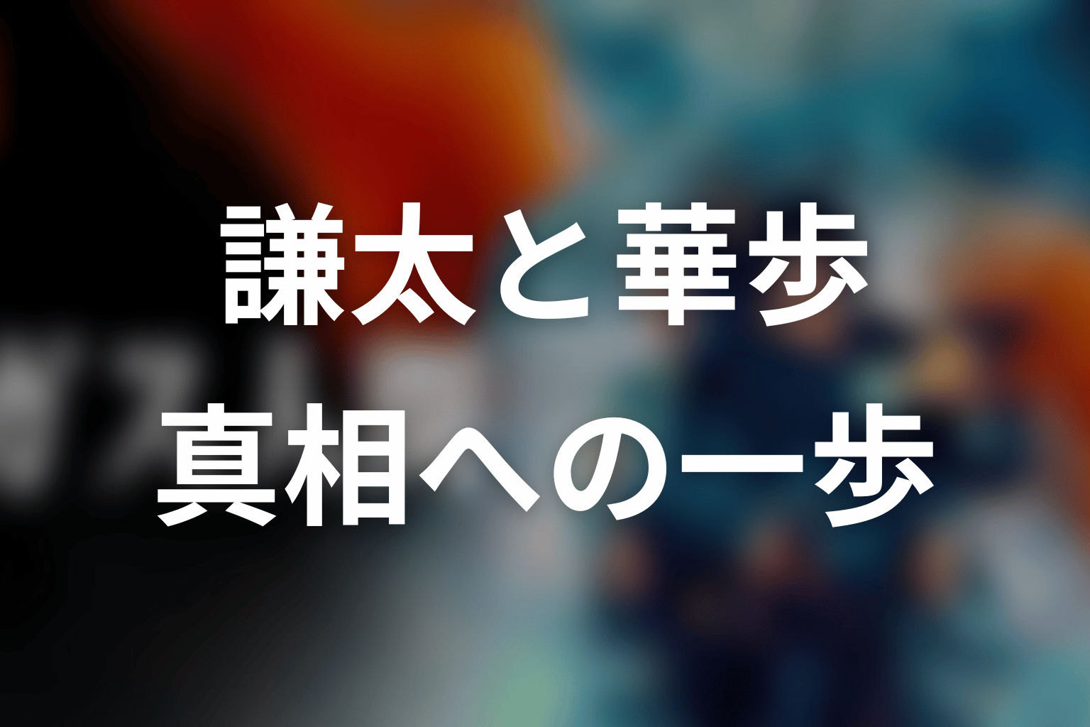 謙太と華歩の関係|小さな情報が真相への一歩になる