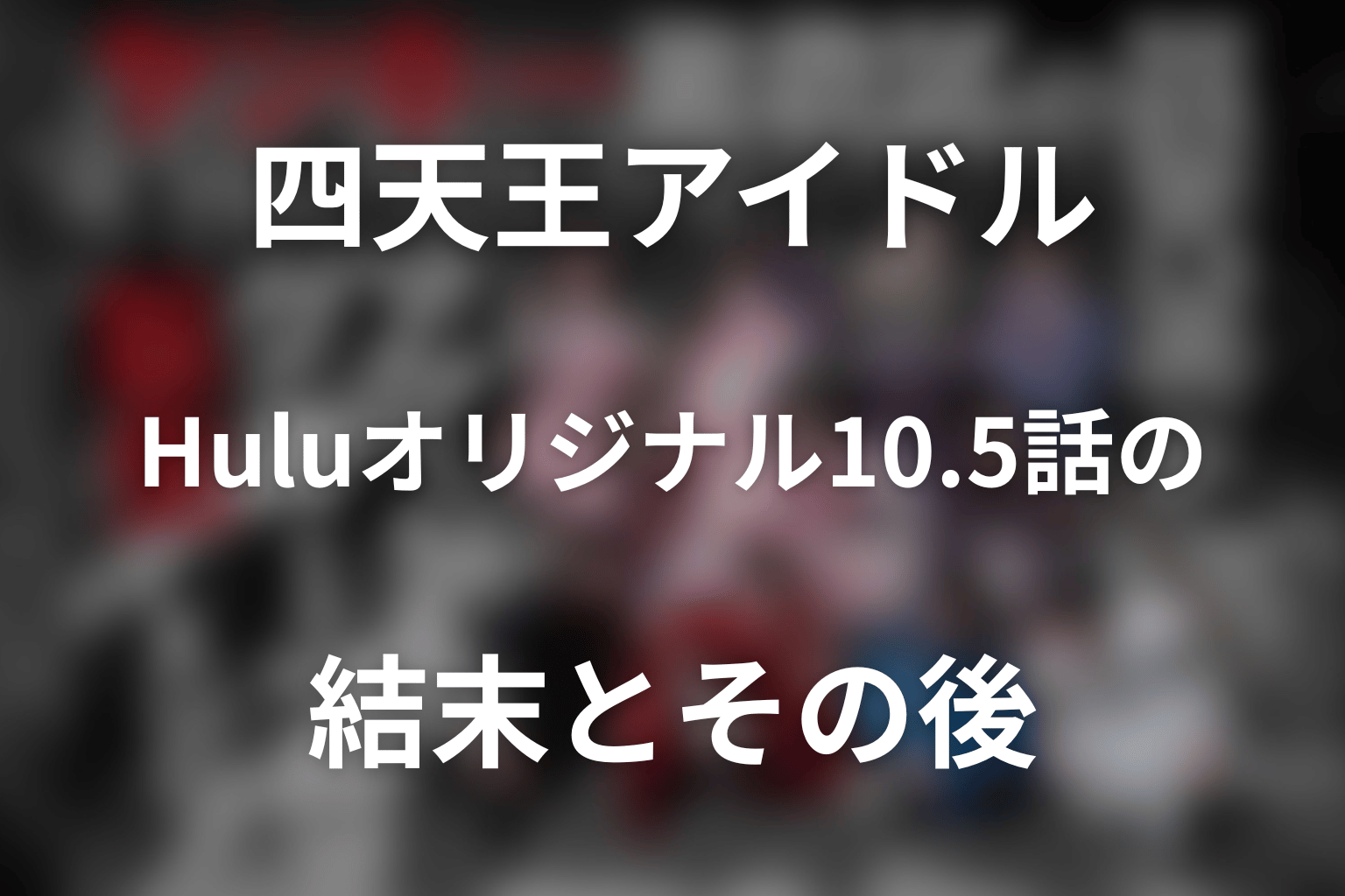 「ヤンキー激戦区の四天王がアイドルグループに転生したら？」Huluオリジナル10.5話の結末とその後