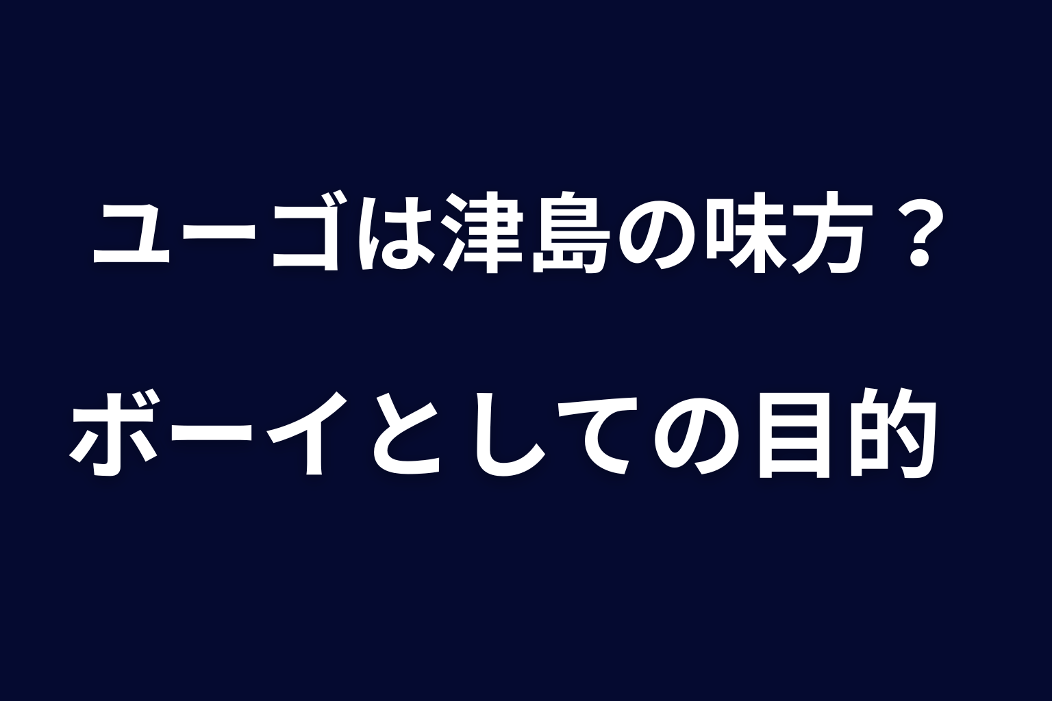 ユーゴは津島の味方？ボーイとして働いた目的