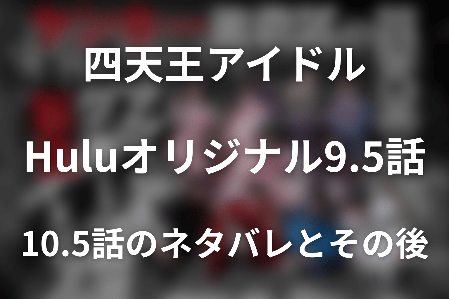 「ヤンキー激戦区の四天王がアイドルグループに転生したら？」Huluオリジナル9.5話・10.5話のネタバレとその後