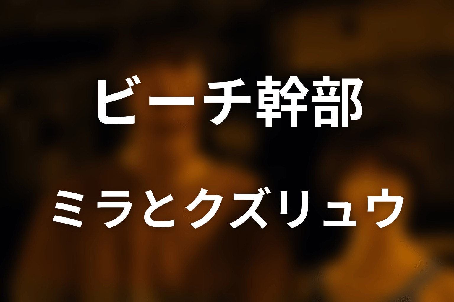 ミラとクズリュウはなぜビーチ幹部だった？