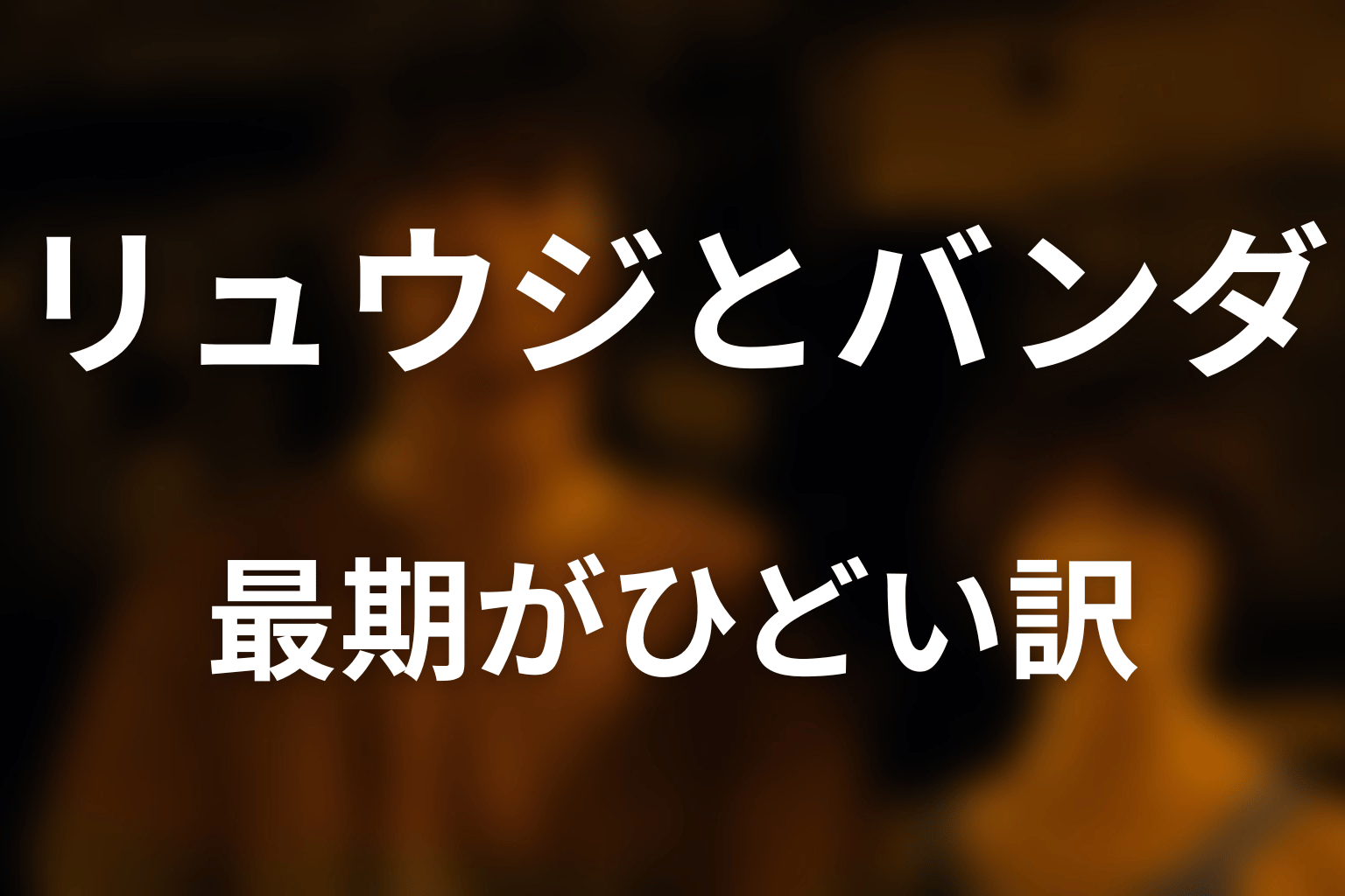 リュウジとバンダの最期がひどいと言われる理由