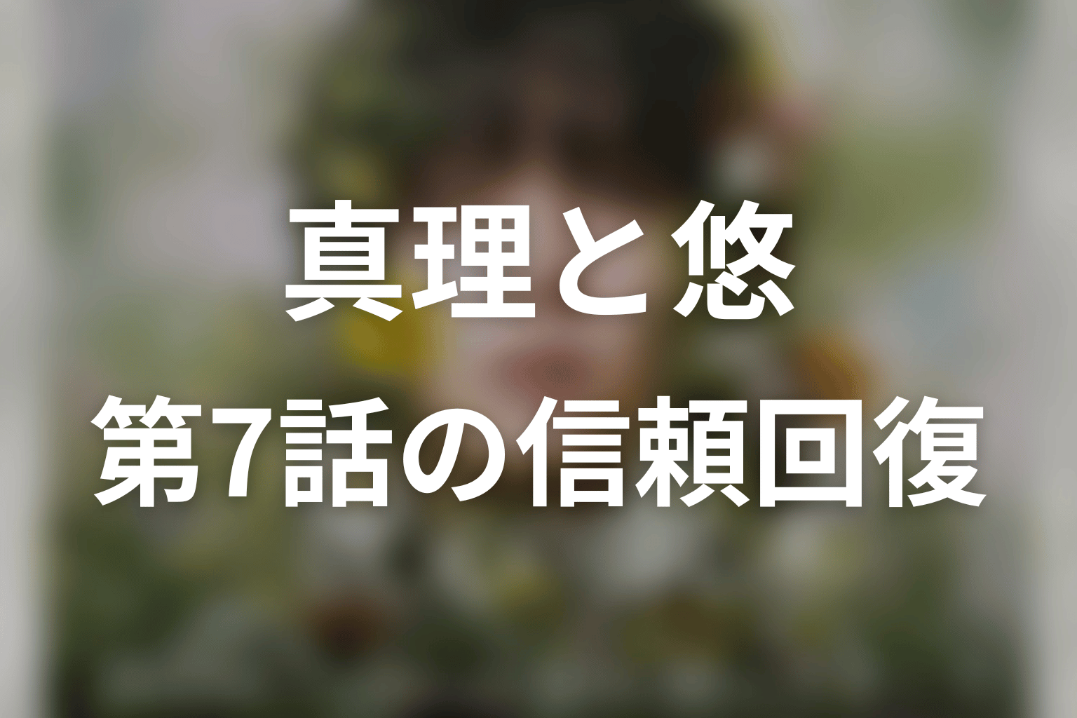 真理と悠の関係はどう変わった？第7話の信頼回復